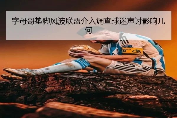 字母哥垫脚风波联盟介入调查球迷声讨影响几何