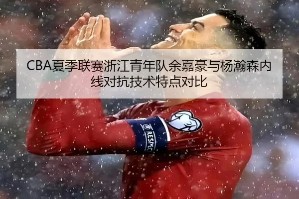 CBA夏季联赛浙江青年队余嘉豪与杨瀚森内线对抗技术特点对比